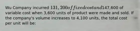 Wu Company incurred 131,200 of fixed cost and147,600 of variable cost when 3,600 units of product were made and sold. If the company's volume increases to 4,100 units, the total cost per unit will be: