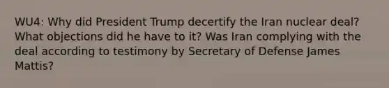 WU4: Why did President Trump decertify the Iran nuclear deal? What objections did he have to it? Was Iran complying with the deal according to testimony by Secretary of Defense James Mattis?