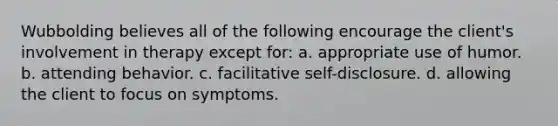 Wubbolding believes all of the following encourage the client's involvement in therapy except for: a. ​appropriate use of humor. b. ​attending behavior. c. ​facilitative self-disclosure. d. ​allowing the client to focus on symptoms.