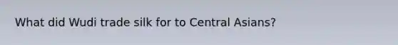 What did Wudi trade silk for to Central Asians?