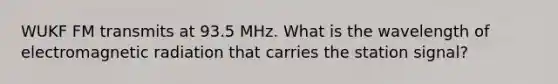 WUKF FM transmits at 93.5 MHz. What is the wavelength of electromagnetic radiation that carries the station signal?