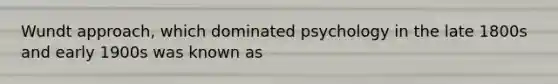 Wundt approach, which dominated psychology in the late 1800s and early 1900s was known as