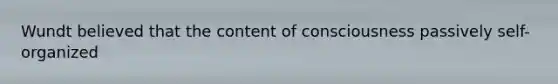 Wundt believed that the content of consciousness passively self-organized