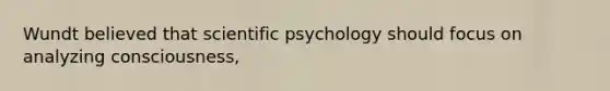 Wundt believed that scientific psychology should focus on analyzing consciousness,