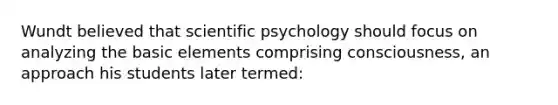 Wundt believed that scientific psychology should focus on analyzing the basic elements comprising consciousness, an approach his students later termed: