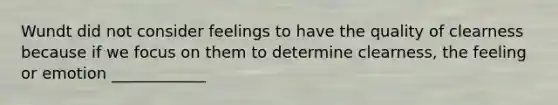 Wundt did not consider feelings to have the quality of clearness because if we focus on them to determine clearness, the feeling or emotion ____________