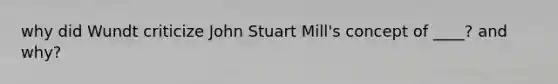 why did Wundt criticize John Stuart Mill's concept of ____? and why?