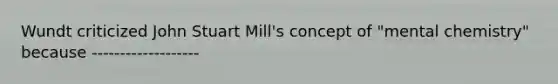 Wundt criticized John Stuart Mill's concept of "mental chemistry" because -------------------