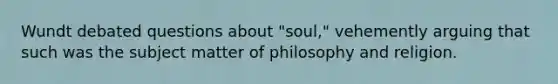 Wundt debated questions about "soul," vehemently arguing that such was the subject matter of philosophy and religion.