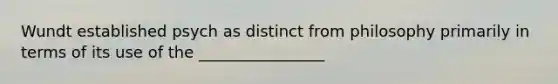 Wundt established psych as distinct from philosophy primarily in terms of its use of the ________________