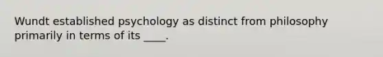 Wundt established psychology as distinct from philosophy primarily in terms of its ____.