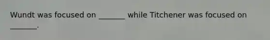 Wundt was focused on _______ while Titchener was focused on _______.