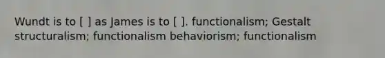 Wundt is to [ ] as James is to [ ]. functionalism; Gestalt structuralism; functionalism behaviorism; functionalism