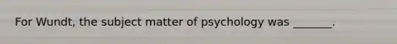 For Wundt, the subject matter of psychology was _______.