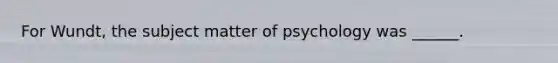 For Wundt, the subject matter of psychology was ______.