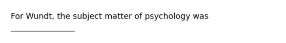 For Wundt, the subject matter of psychology was ________________