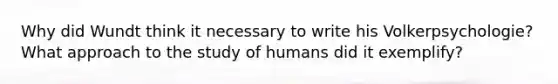 Why did Wundt think it necessary to write his Volkerpsychologie? What approach to the study of humans did it exemplify?