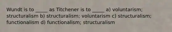 Wundt is to _____ as Titchener is to _____ a) voluntarism; structuralism b) structuralism; voluntarism c) structuralism; functionalism d) functionalism; structuralism