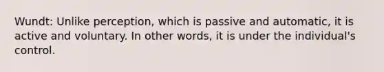 Wundt: Unlike perception, which is passive and automatic, it is active and voluntary. In other words, it is under the individual's control.