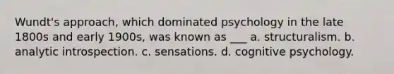 Wundt's approach, which dominated psychology in the late 1800s and early 1900s, was known as ___ a. structuralism. b. analytic introspection. c. sensations. d. cognitive psychology.