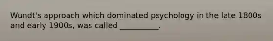 Wundt's approach which dominated psychology in the late 1800s and early 1900s, was called __________.