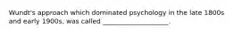 Wundt's approach which dominated psychology in the late 1800s and early 1900s, was called ____________________.