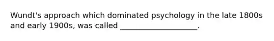 Wundt's approach which dominated psychology in the late 1800s and early 1900s, was called ____________________.