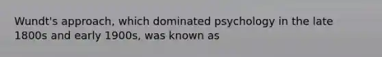 Wundt's approach, which dominated psychology in the late 1800s and early 1900s, was known as
