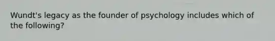 Wundt's legacy as the founder of psychology includes which of the following?