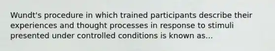 Wundt's procedure in which trained participants describe their experiences and thought processes in response to stimuli presented under controlled conditions is known as...