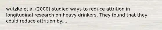 wutzke et al (2000) studied ways to reduce attrition in longitudinal research on heavy drinkers. They found that they could reduce attrition by....