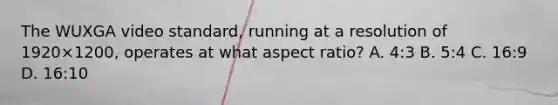 The WUXGA video standard, running at a resolution of 1920×1200, operates at what aspect ratio? A. 4:3 B. 5:4 C. 16:9 D. 16:10