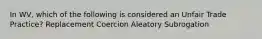 In WV, which of the following is considered an Unfair Trade Practice? Replacement Coercion Aleatory Subrogation