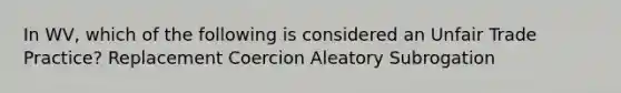 In WV, which of the following is considered an Unfair Trade Practice? Replacement Coercion Aleatory Subrogation