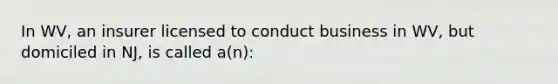 In WV, an insurer licensed to conduct business in WV, but domiciled in NJ, is called a(n):