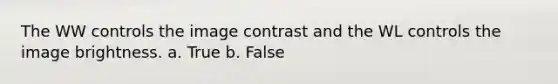 The WW controls the image contrast and the WL controls the image brightness. a. True b. False