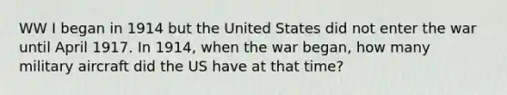 WW I began in 1914 but the United States did not enter the war until April 1917. In 1914, when the war began, how many military aircraft did the US have at that time?