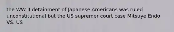 the WW II detainment of Japanese Americans was ruled unconstitutional but the US supremer court case Mitsuye Endo VS. US