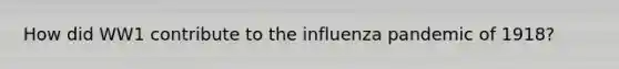 How did WW1 contribute to the influenza pandemic of 1918?