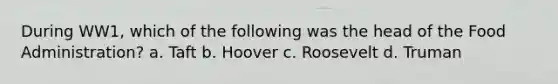 During WW1, which of the following was the head of the Food Administration? a. Taft b. Hoover c. Roosevelt d. Truman