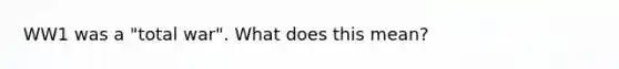 WW1 was a "<a href='https://www.questionai.com/knowledge/kKqUgdGdKt-total-war' class='anchor-knowledge'>total war</a>". What does this mean?