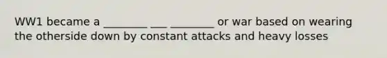 WW1 became a ________ ___ ________ or war based on wearing the otherside down by constant attacks and heavy losses