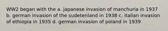 WW2 began with the a. japanese invasion of manchuria in 1937 b. german invasion of the sudetenland in 1938 c. italian invasion of ethiopia in 1935 d. german invasion of poland in 1939