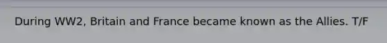 During WW2, Britain and France became known as the Allies. T/F