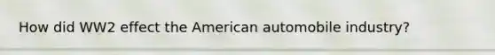 How did WW2 effect the American automobile industry?