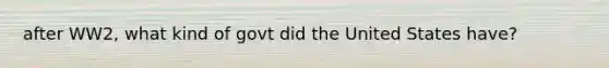after WW2, what kind of govt did the United States have?