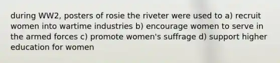 during WW2, posters of rosie the riveter were used to a) recruit women into wartime industries b) encourage women to serve in the armed forces c) promote women's suffrage d) support higher education for women