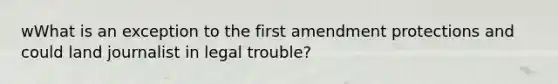 wWhat is an exception to the first amendment protections and could land journalist in legal trouble?