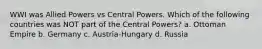 WWI was Allied Powers vs Central Powers. Which of the following countries was NOT part of the Central Powers? a. Ottoman Empire b. Germany c. Austria-Hungary d. Russia