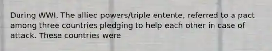 During WWI, The allied powers/triple entente, referred to a pact among three countries pledging to help each other in case of attack. These countries were